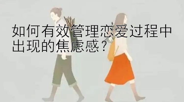 如何有效管理恋爱过程中出现的焦虑感？