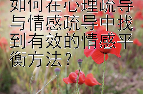 如何在心理疏导与情感疏导中找到有效的情感平衡方法？