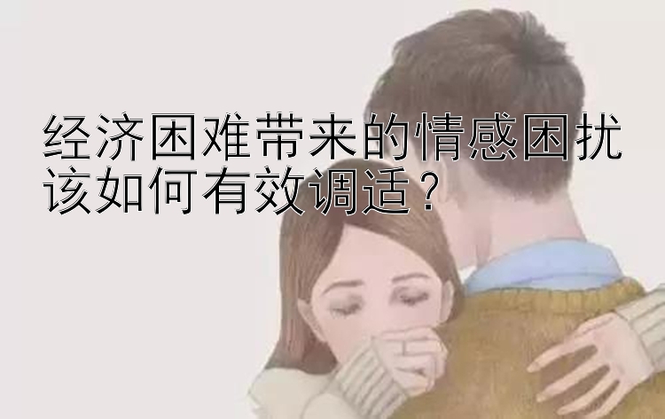 经济困难带来的情感困扰该如何有效调适？