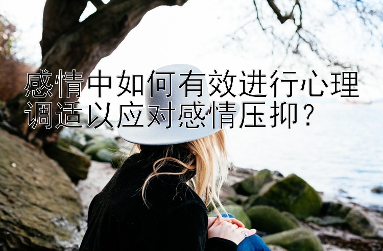 感情中如何有效进行心理调适以应对感情压抑？