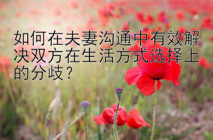 如何在夫妻沟通中有效解决双方在生活方式选择上的分歧？