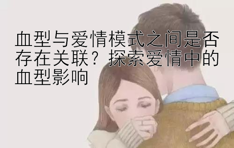 血型与爱情模式之间是否存在关联？探索爱情中的血型影响