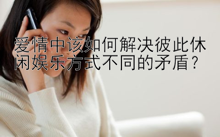 爱情中该如何解决彼此休闲娱乐方式不同的矛盾？