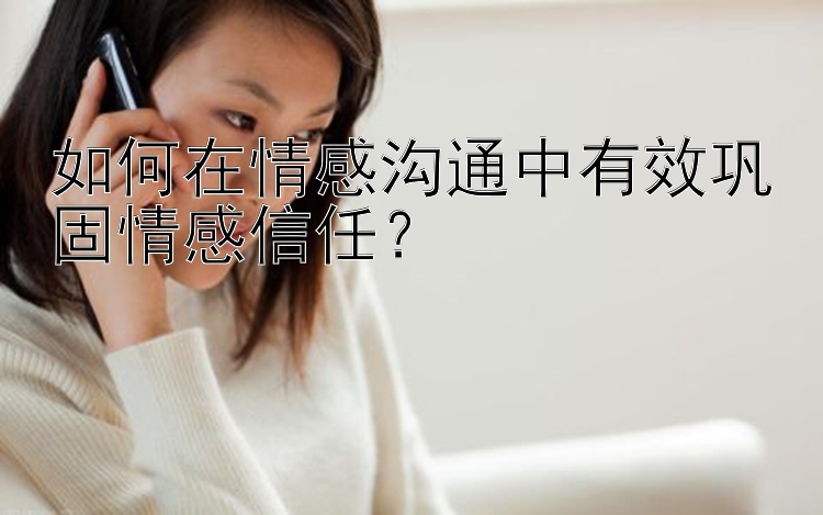 如何在情感沟通中有效巩固情感信任？