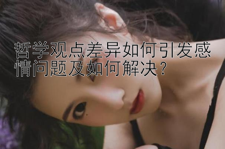 哲学观点差异如何引发感情问题及如何解决？