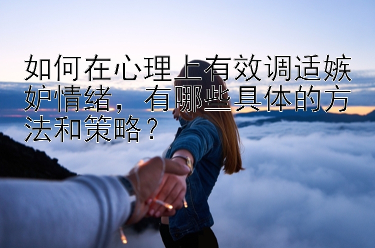 如何在心理上有效调适嫉妒情绪，有哪些具体的方法和策略？