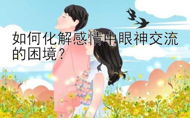 如何化解感情中眼神交流的困境？