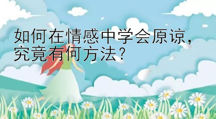 如何在情感中学会原谅，究竟有何方法？