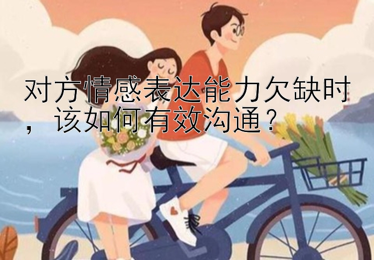 对方情感表达能力欠缺时，该如何有效沟通？