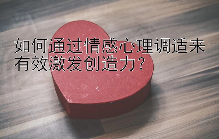 如何通过情感心理调适来有效激发创造力？