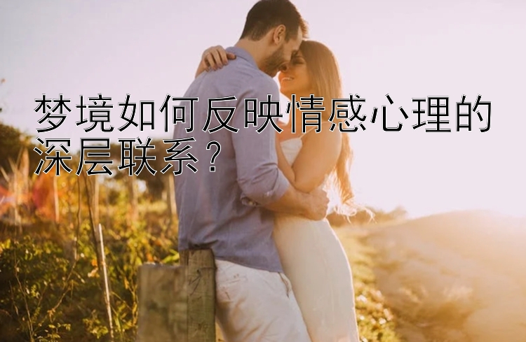 梦境如何反映情感心理的深层联系？