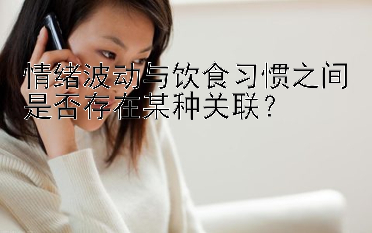 情绪波动与饮食习惯之间是否存在某种关联？