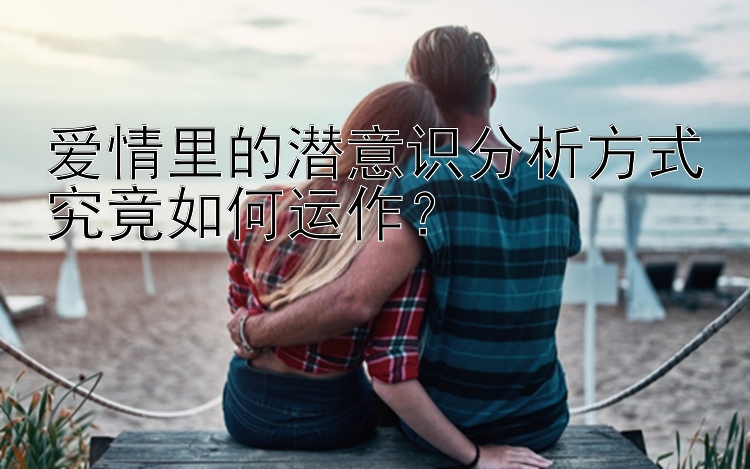 爱情里的潜意识分析方式究竟如何运作？