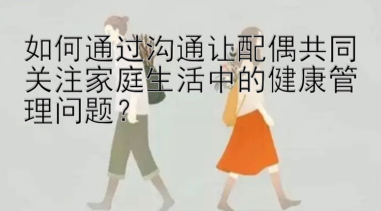 如何通过沟通让配偶共同关注家庭生活中的健康管理问题？