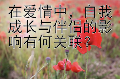 在爱情中，自我成长与伴侣的影响有何关联？