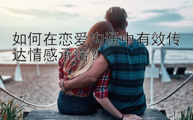 如何在恋爱沟通中有效传达情感承诺？