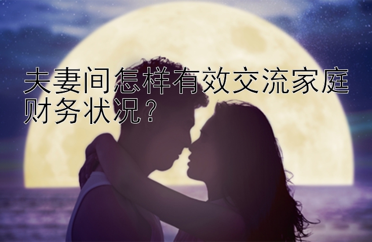 夫妻间怎样有效交流家庭财务状况？