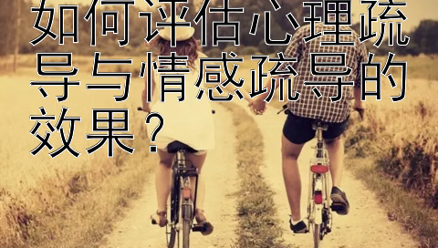 如何评估心理疏导与情感疏导的效果？