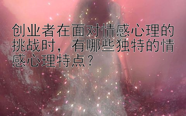 创业者在面对情感心理的挑战时，有哪些独特的情感心理特点？