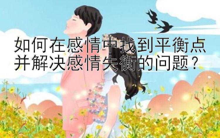 如何在感情中找到平衡点并解决感情失衡的问题？